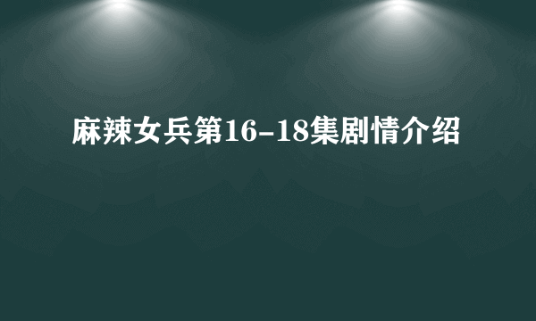 麻辣女兵第16-18集剧情介绍