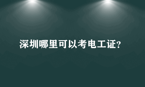 深圳哪里可以考电工证？