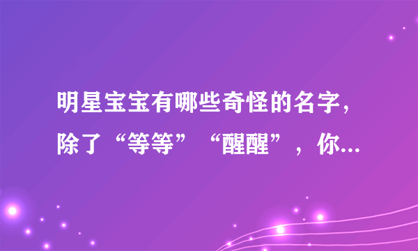 明星宝宝有哪些奇怪的名字，除了“等等”“醒醒”，你还知道哪些