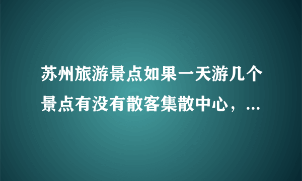 苏州旅游景点如果一天游几个景点有没有散客集散中心，其票价是多少