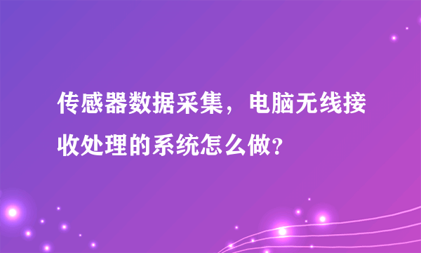 传感器数据采集，电脑无线接收处理的系统怎么做？