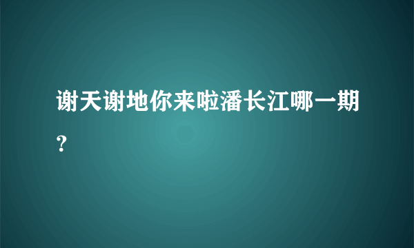 谢天谢地你来啦潘长江哪一期？