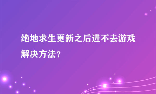 绝地求生更新之后进不去游戏解决方法？