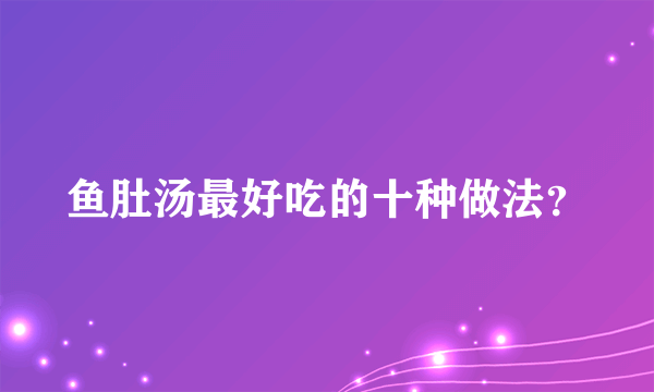 鱼肚汤最好吃的十种做法？