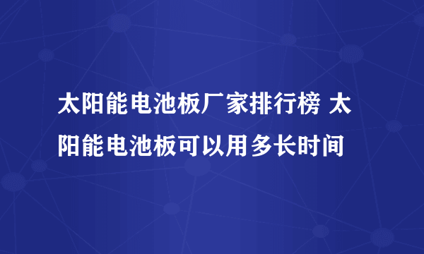 太阳能电池板厂家排行榜 太阳能电池板可以用多长时间
