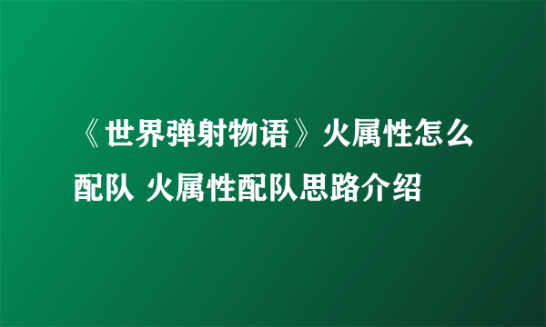 《世界弹射物语》火属性怎么配队 火属性配队思路介绍