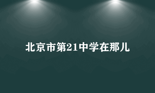 北京市第21中学在那儿