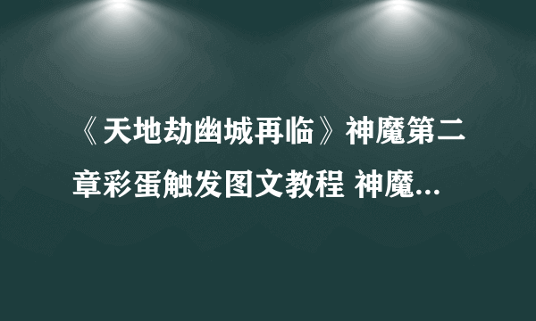 《天地劫幽城再临》神魔第二章彩蛋触发图文教程 神魔第二章彩蛋触发方式详解