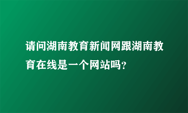 请问湖南教育新闻网跟湖南教育在线是一个网站吗？