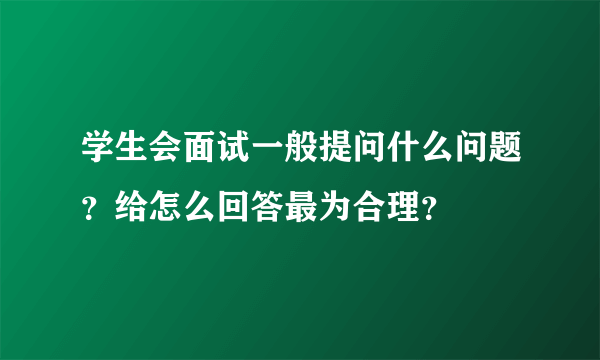 学生会面试一般提问什么问题？给怎么回答最为合理？