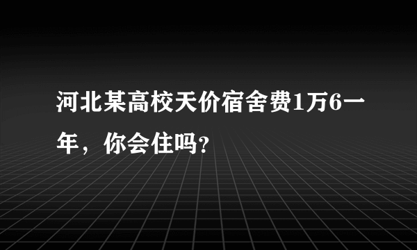 河北某高校天价宿舍费1万6一年，你会住吗？