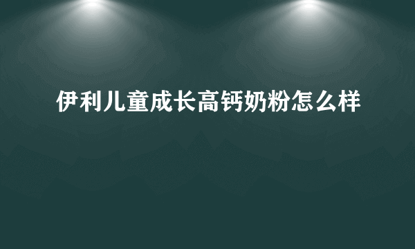 伊利儿童成长高钙奶粉怎么样