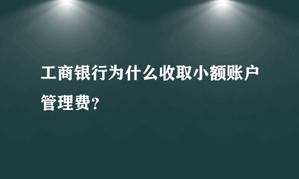 工商银行为什么收取小额账户管理费？