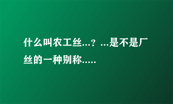 什么叫农工丝...？...是不是厂丝的一种别称...诚信向业内人士求教...