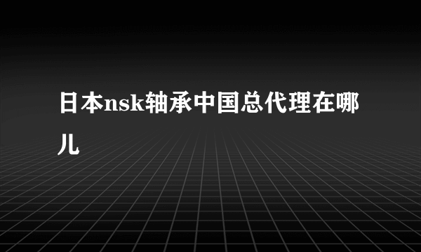 日本nsk轴承中国总代理在哪儿