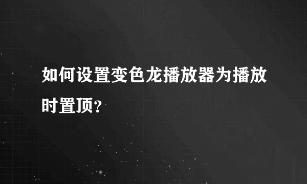 如何设置变色龙播放器为播放时置顶？