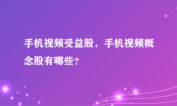 手机视频受益股，手机视频概念股有哪些？