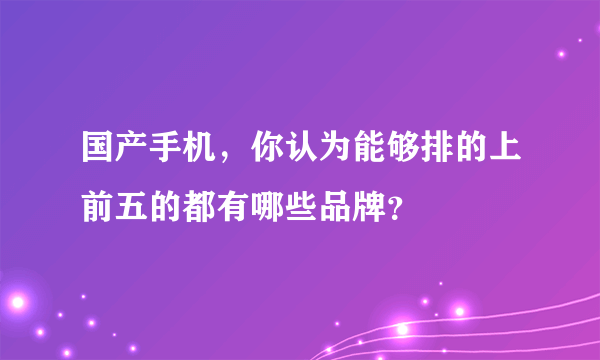 国产手机，你认为能够排的上前五的都有哪些品牌？