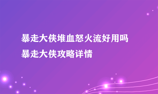 暴走大侠堆血怒火流好用吗 暴走大侠攻略详情