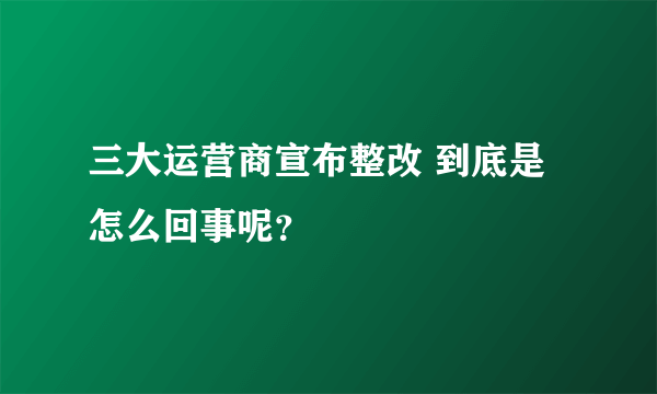 三大运营商宣布整改 到底是怎么回事呢？