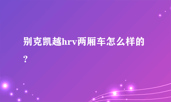 别克凯越hrv两厢车怎么样的？