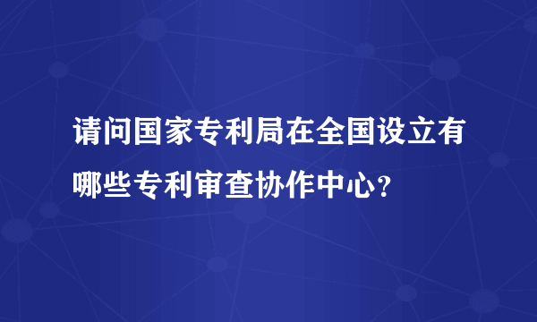 请问国家专利局在全国设立有哪些专利审查协作中心？