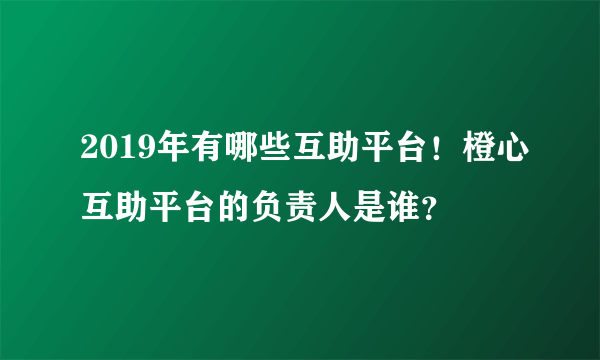 2019年有哪些互助平台！橙心互助平台的负责人是谁？