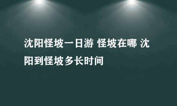 沈阳怪坡一日游 怪坡在哪 沈阳到怪坡多长时间