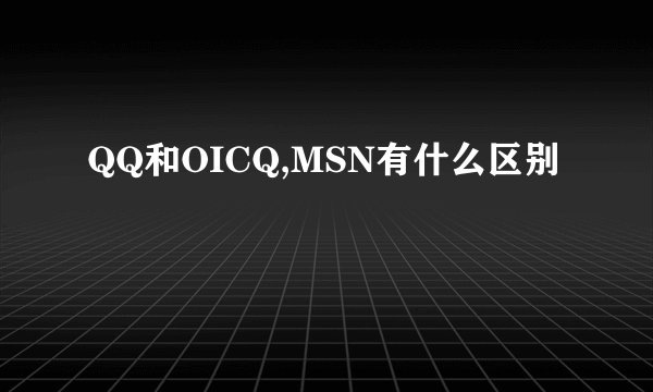 QQ和OICQ,MSN有什么区别