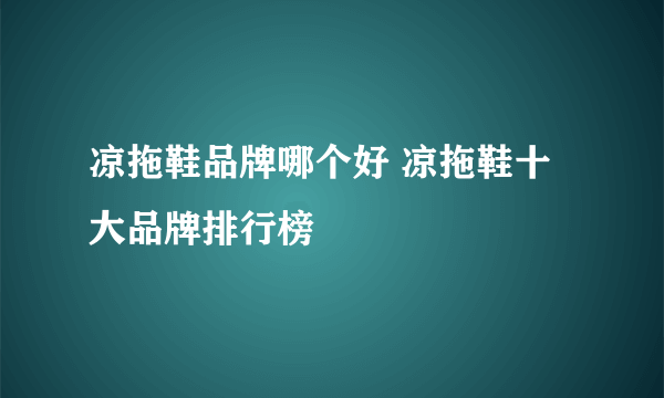 凉拖鞋品牌哪个好 凉拖鞋十大品牌排行榜