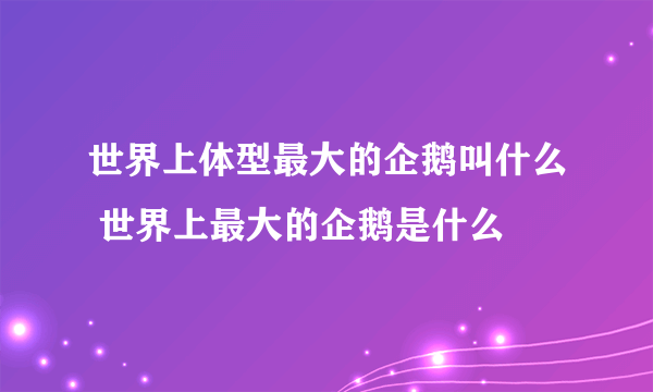 世界上体型最大的企鹅叫什么 世界上最大的企鹅是什么