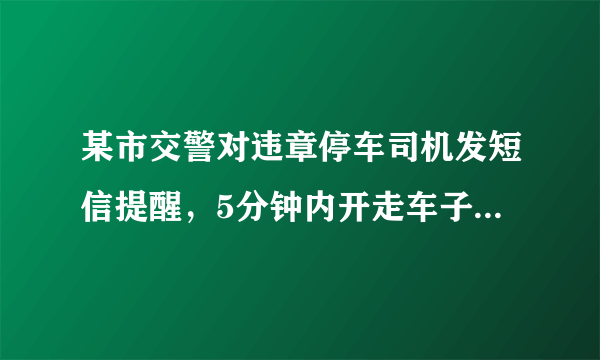 某市交警对违章停车司机发短信提醒，5分钟内开走车子免于罚款，对此你怎么看？