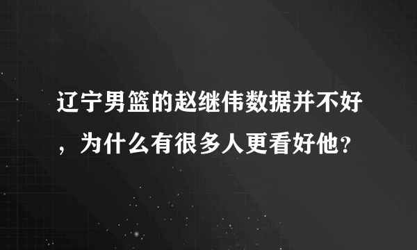 辽宁男篮的赵继伟数据并不好，为什么有很多人更看好他？