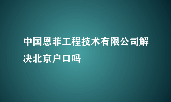 中国恩菲工程技术有限公司解决北京户口吗