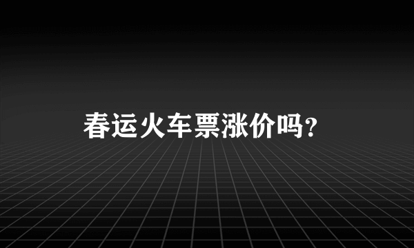 春运火车票涨价吗？