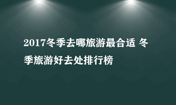 2017冬季去哪旅游最合适 冬季旅游好去处排行榜