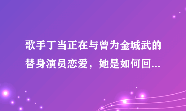 歌手丁当正在与曾为金城武的替身演员恋爱，她是如何回应这件事的？