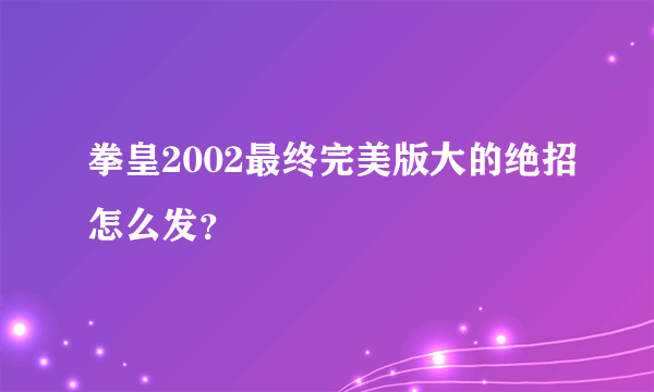 拳皇2002最终完美版大的绝招怎么发？