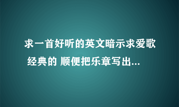 求一首好听的英文暗示求爱歌 经典的 顺便把乐章写出来 还有歌词