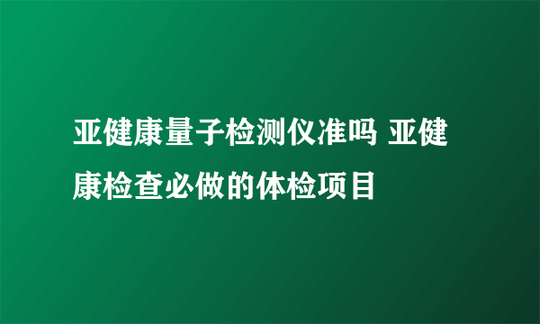 亚健康量子检测仪准吗 亚健康检查必做的体检项目