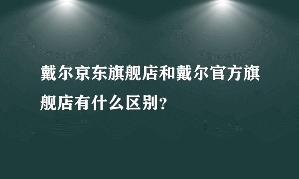 戴尔京东旗舰店和戴尔官方旗舰店有什么区别？