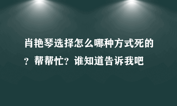 肖艳琴选择怎么哪种方式死的？帮帮忙？谁知道告诉我吧