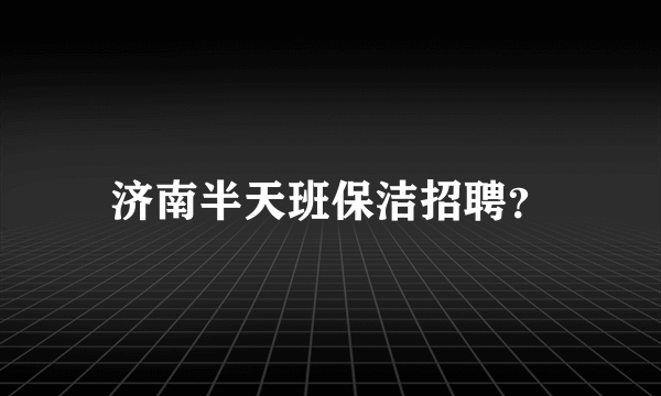 济南半天班保洁招聘？