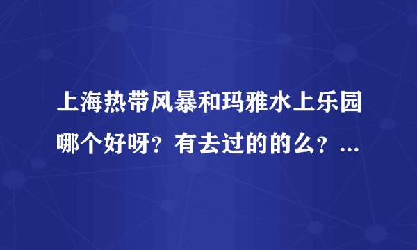 上海热带风暴和玛雅水上乐园哪个好呀？有去过的的么？推荐一下？