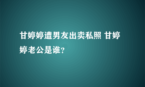 甘婷婷遭男友出卖私照 甘婷婷老公是谁？