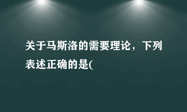 关于马斯洛的需要理论，下列表述正确的是(