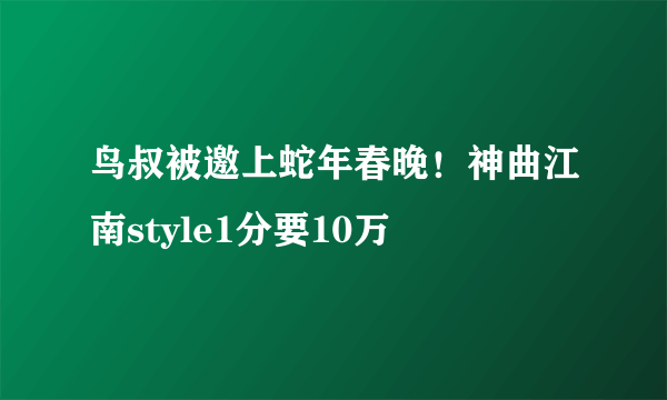 鸟叔被邀上蛇年春晚！神曲江南style1分要10万