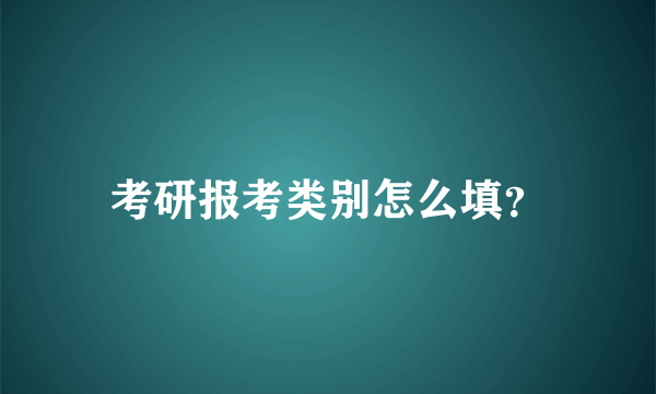 考研报考类别怎么填？