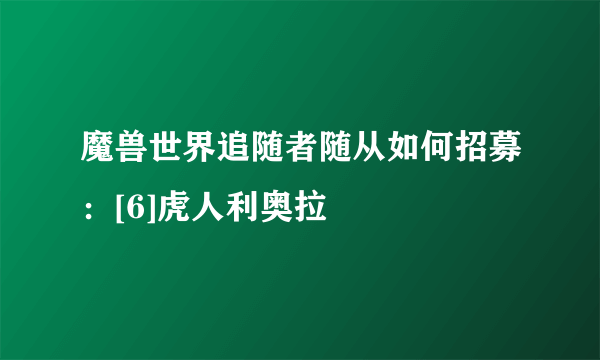 魔兽世界追随者随从如何招募：[6]虎人利奥拉