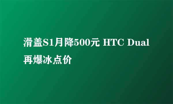 滑盖S1月降500元 HTC Dual再爆冰点价